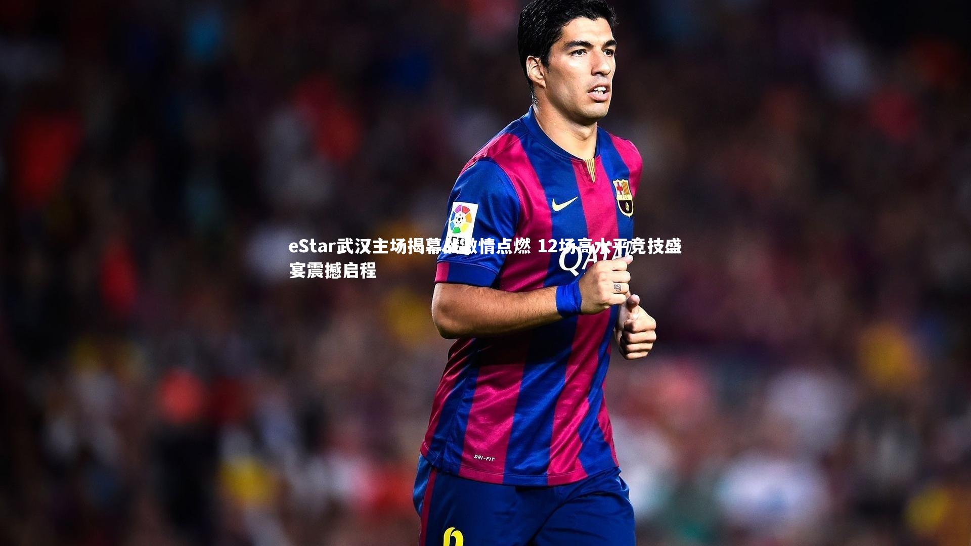 eStar武汉主场揭幕战激情点燃 12场高水平竞技盛宴震撼启程