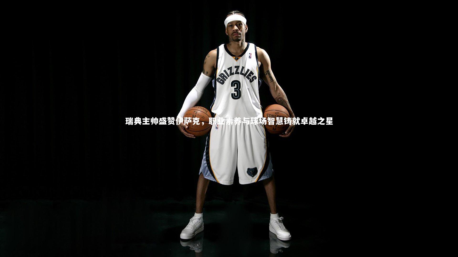 mango sports_瑞典主帅盛赞伊萨克，职业素养与球场智慧铸就卓越之星